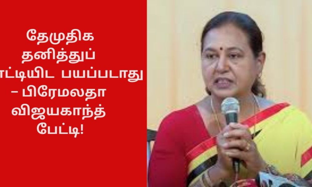 தேமுதிக தனித்துப் போட்டியிட பயப்படாது - – பிரேமலதா விஜயகாந்த் பேட்டி!