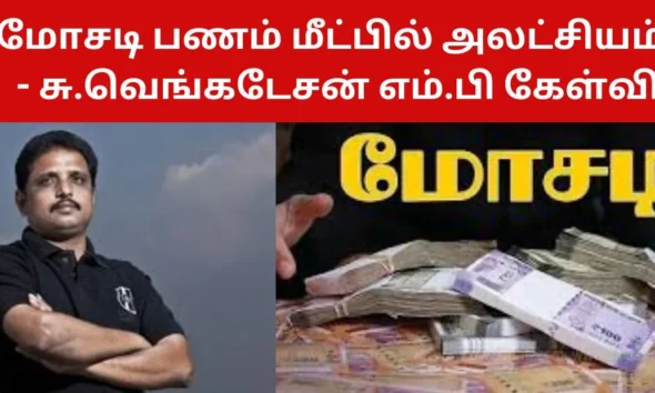 மோசடி பணம் மீட்பில் அலட்சியம் - சு.வெங்கடேசன் எம்.பி கேள்வி!
